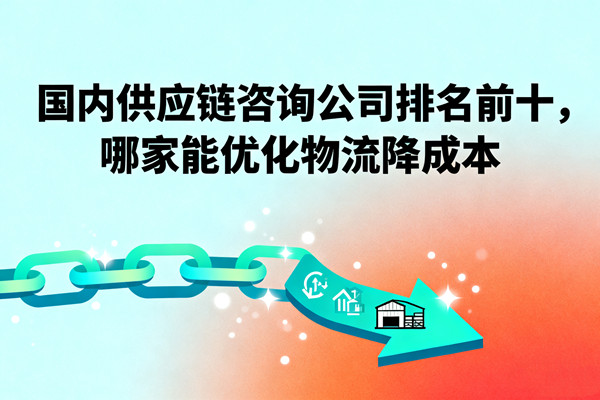 國(guó)內(nèi)供應(yīng)鏈咨詢公司排名前十，哪家能優(yōu)化物流降成本？