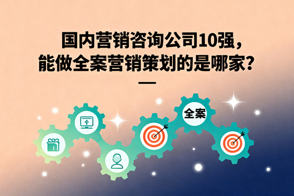 國(guó)內(nèi)營(yíng)銷咨詢公司10強(qiáng)，能做全案營(yíng)銷策劃的是哪家？