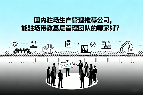 國(guó)內(nèi)駐場(chǎng)生產(chǎn)管理推薦公司，能駐場(chǎng)帶教基層管理團(tuán)隊(duì)的哪家好？