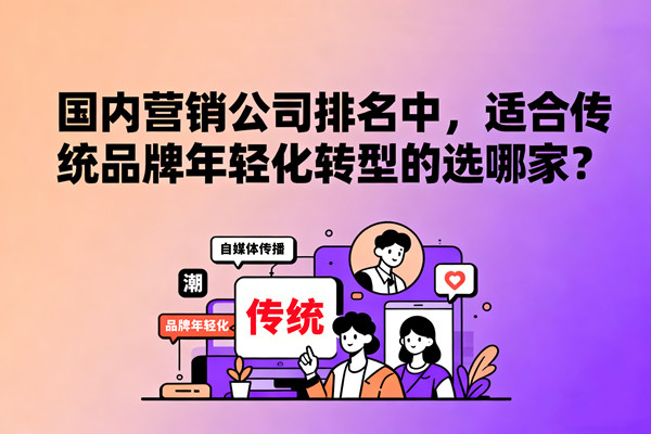 國(guó)內(nèi)營(yíng)銷公司排名中，適合傳統(tǒng)品牌年輕化轉(zhuǎn)型的選哪家？