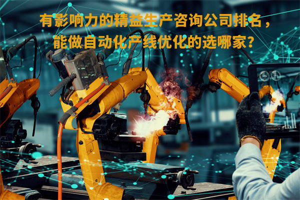 有影響力的精益生產(chǎn)咨詢公司排名，能做自動(dòng)化產(chǎn)線優(yōu)化的選哪家？