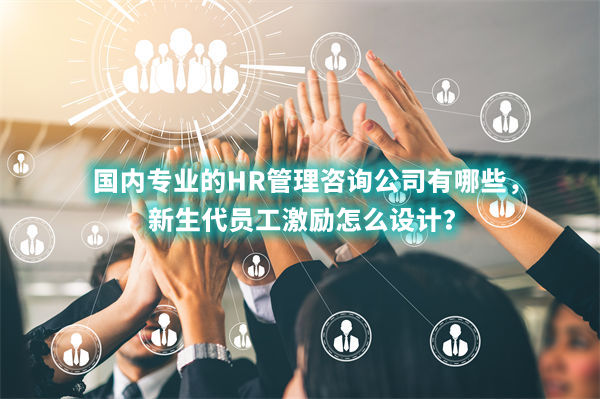 國內(nèi)專業(yè)的HR管理咨詢公司有哪些，新生代員工激勵(lì)怎么設(shè)計(jì)？